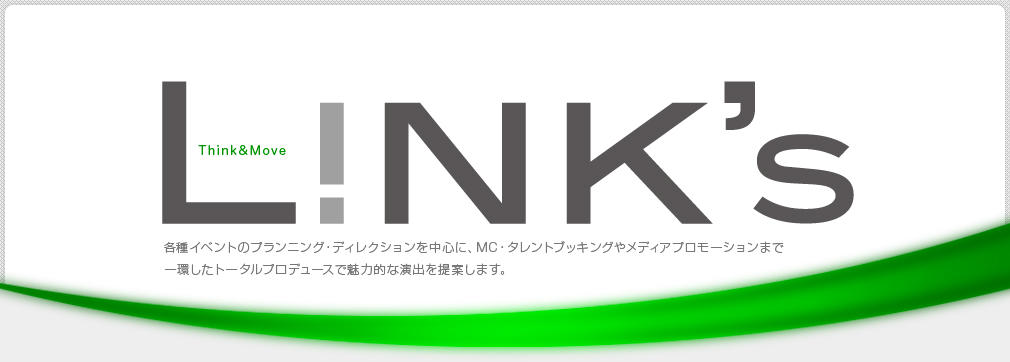 Link's 各種イベントのプランニング・ディレクションを中心に、MC・タレントブッキングやメディアプロモーションまで一環したトータルプロデュースで魅力的な演出を提案します。